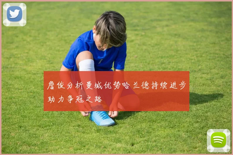 詹俊分析曼城优势哈兰德持续进步助力争冠之路
