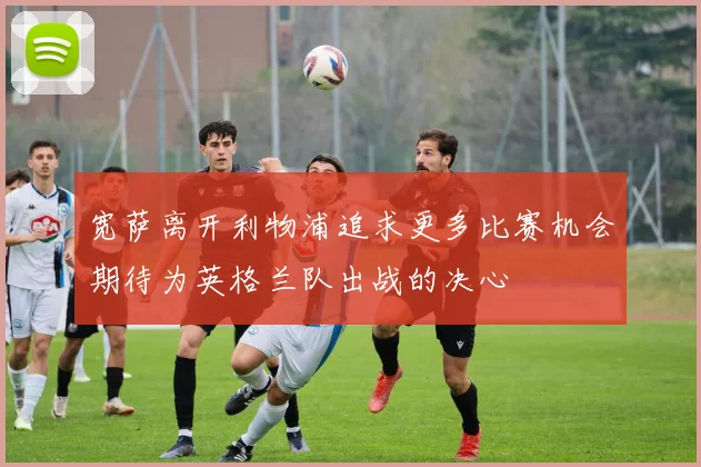 宽萨离开利物浦追求更多比赛机会期待为英格兰队出战的决心