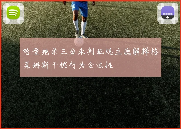 哈登绝杀三分未判犯规主裁解释格莱姆斯干扰行为合法性
