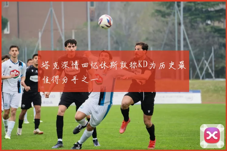 塔克深情回忆休斯敦称KD为历史最佳得分手之一