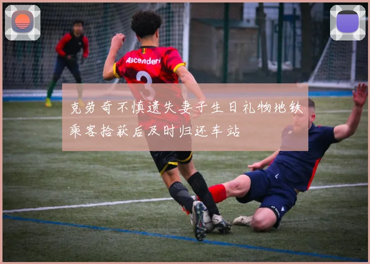 克劳奇不慎遗失妻子生日礼物地铁乘客拾获后及时归还车站