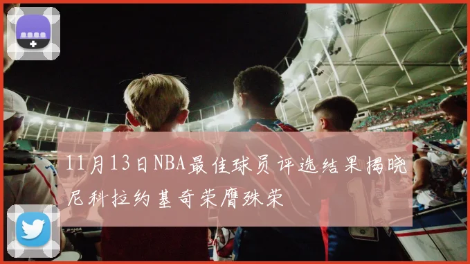 11月13日NBA最佳球员评选结果揭晓尼科拉约基奇荣膺殊荣