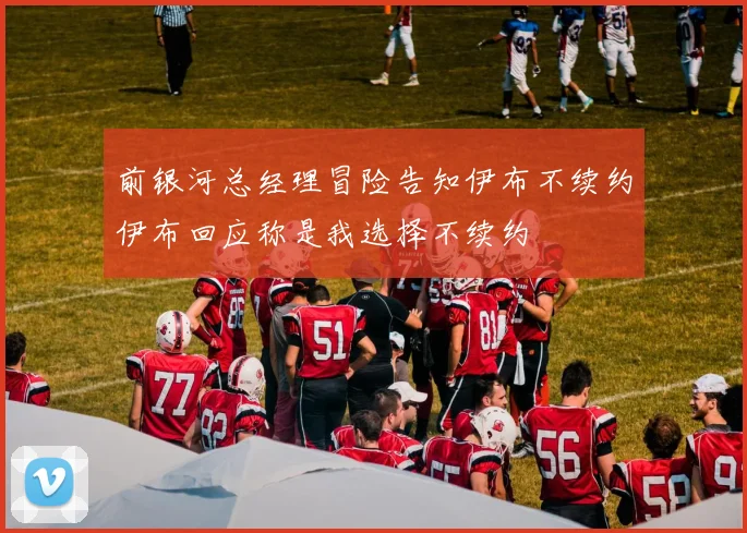 前银河总经理冒险告知伊布不续约伊布回应称是我选择不续约