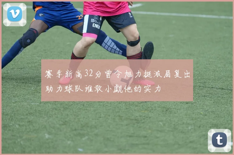 赛季新高32分曾令旭力挺浓眉复出助力球队谁敢小觑他的实力