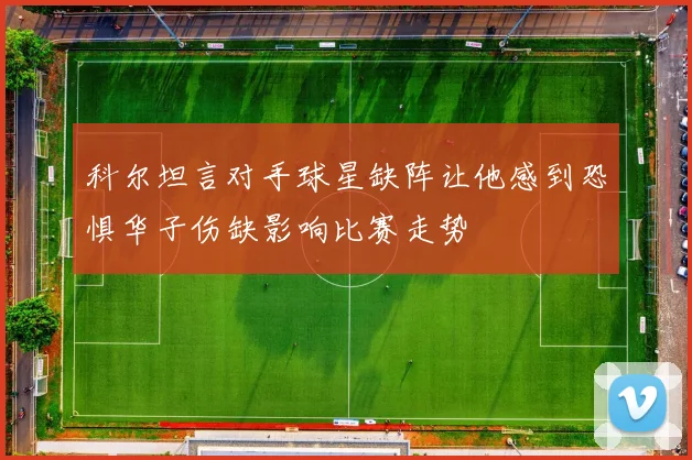 科尔坦言对手球星缺阵让他感到恐惧华子伤缺影响比赛走势