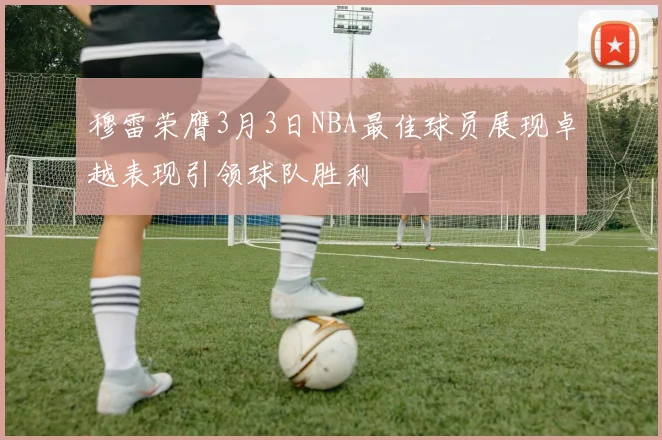 穆雷荣膺3月3日NBA最佳球员展现卓越表现引领球队胜利