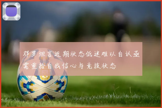 邓罗坦言近期状态低迷难以自认亟需重拾自我信心与竞技状态