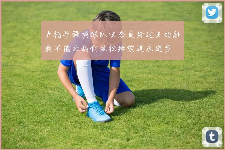 卢指导强调球队状态良好过去的胜利不能让我们放松继续追求进步