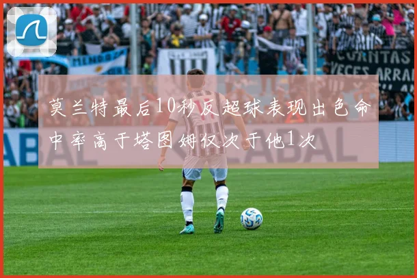 莫兰特最后10秒反超球表现出色命中率高于塔图姆仅次于他1次