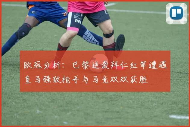 欧冠分析：巴黎逆袭拜仁红军遭遇皇马强敌枪手与马竞双双获胜