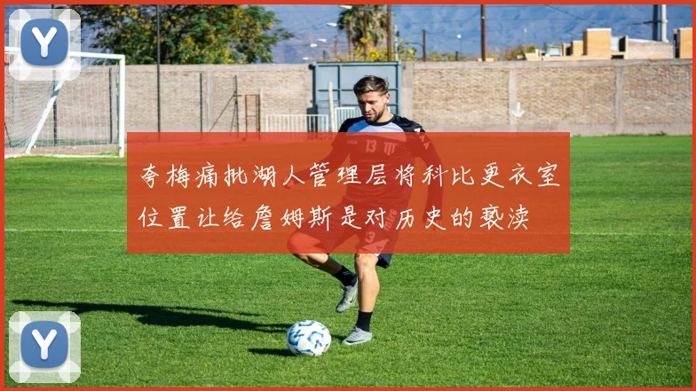 夸梅痛批湖人管理层将科比更衣室位置让给詹姆斯是对历史的亵渎