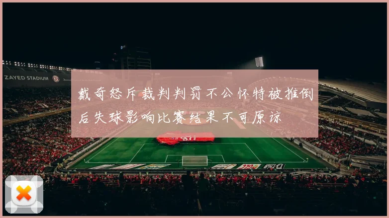 戴奇怒斥裁判判罚不公怀特被推倒后失球影响比赛结果不可原谅