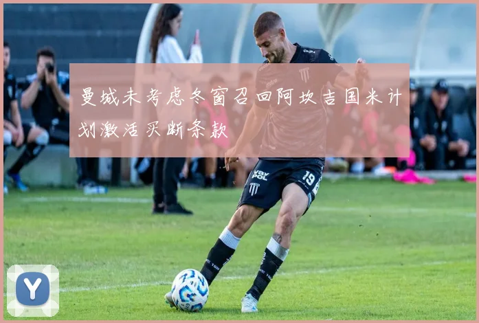 曼城未考虑冬窗召回阿坎吉国米计划激活买断条款