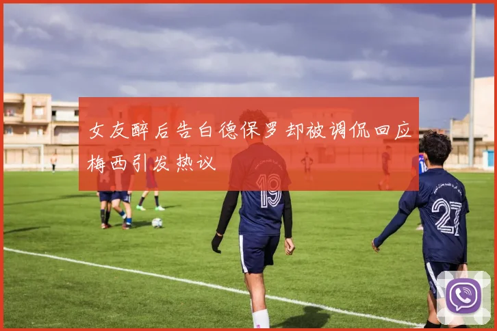 女友醉后告白德保罗却被调侃回应梅西引发热议