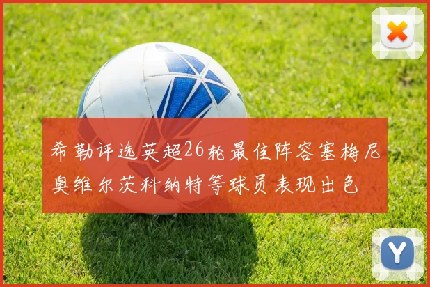 希勒评选英超26轮最佳阵容塞梅尼奥维尔茨科纳特等球员表现出色