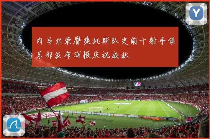 内马尔荣膺桑托斯队史前十射手俱乐部发布海报庆祝成就