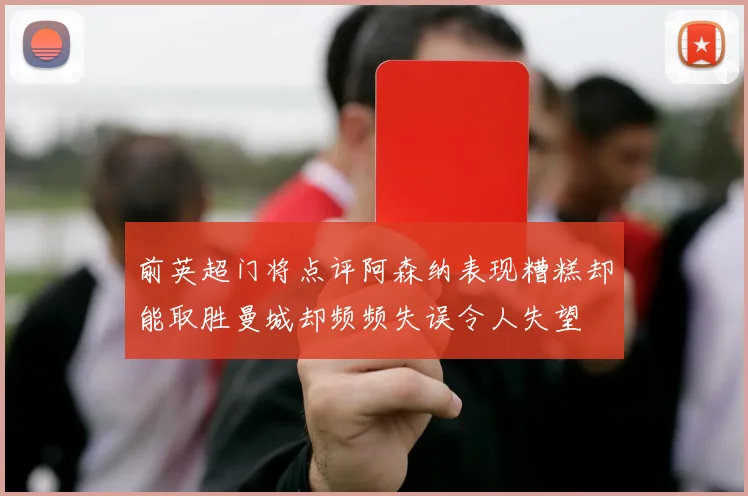 前英超门将点评阿森纳表现糟糕却能取胜曼城却频频失误令人失望