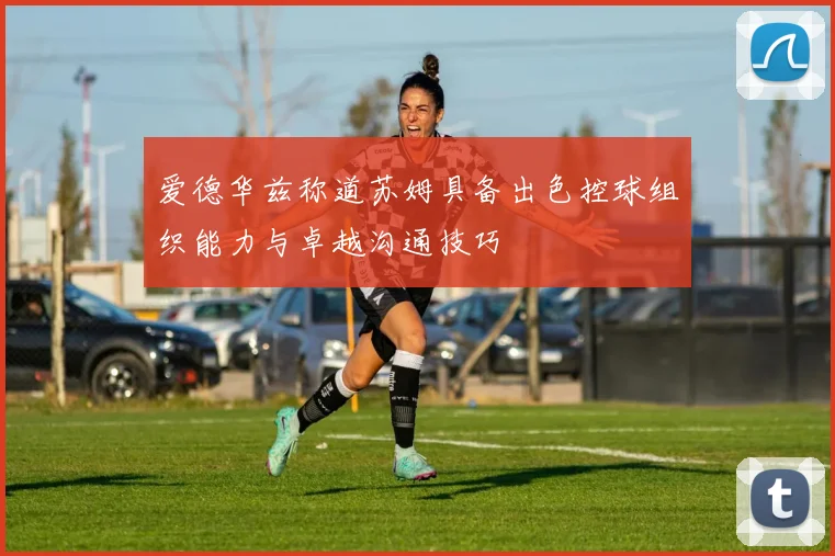 爱德华兹称道苏姆具备出色控球组织能力与卓越沟通技巧