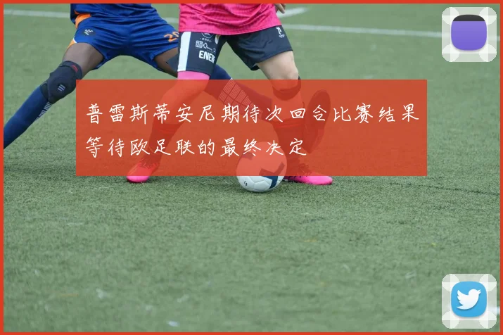 普雷斯蒂安尼期待次回合比赛结果等待欧足联的最终决定