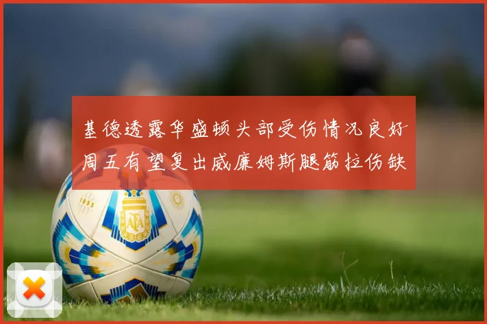 基德透露华盛顿头部受伤情况良好周五有望复出威廉姆斯腿筋拉伤缺席一周